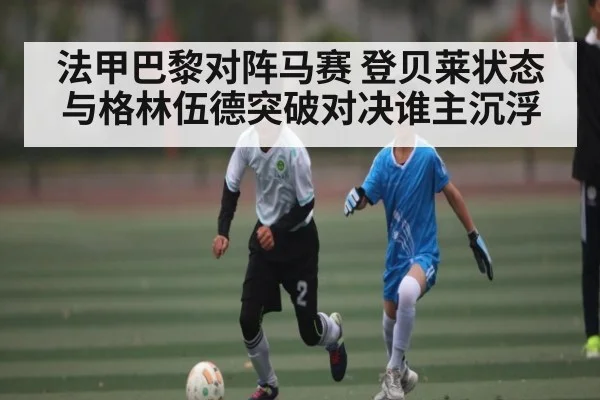 法甲巴黎对阵马赛 登贝莱状态与格林伍德突破对决谁主沉浮 | c7c7.app