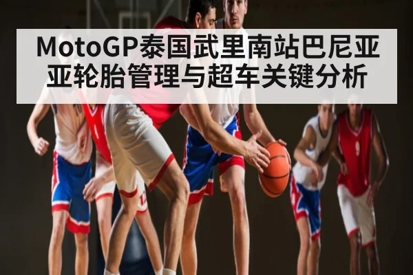 MotoGP泰国武里南站巴尼亚亚轮胎管理与超车关键分析 | c7c7.app