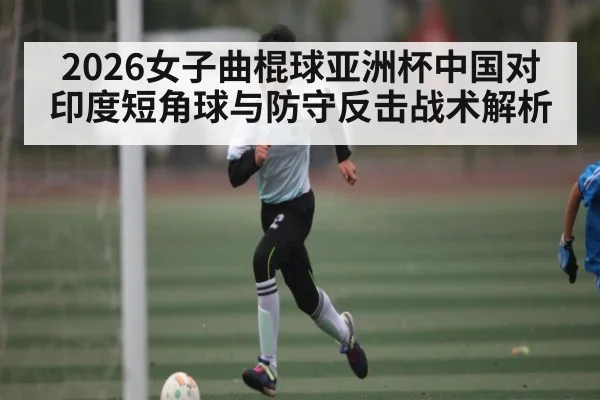 2026女子曲棍球亚洲杯中国对印度短角球与防守反击战术解析 | c7c7.app