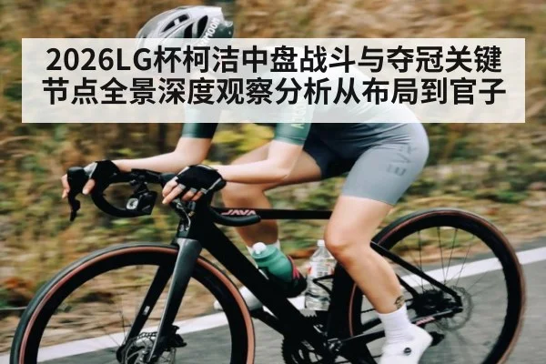 2026LG杯柯洁中盘战斗与夺冠关键节点全景深度观察分析从布局到官子 | c7c7.app