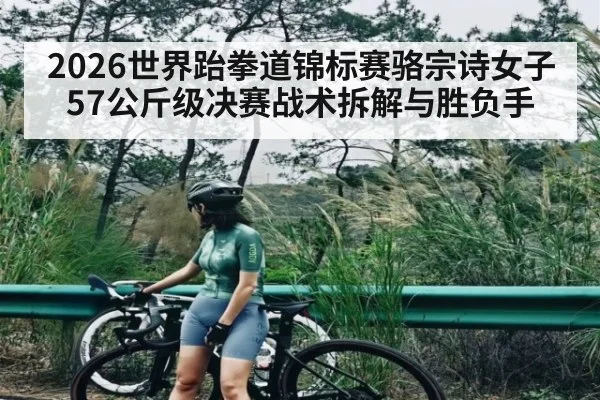 2026世界跆拳道锦标赛骆宗诗女子57公斤级决赛战术拆解与胜负手 | c7c7.app