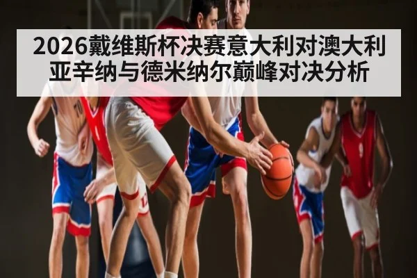 2026戴维斯杯决赛意大利对澳大利亚辛纳与德米纳尔巅峰对决分析 | c7c7.app
