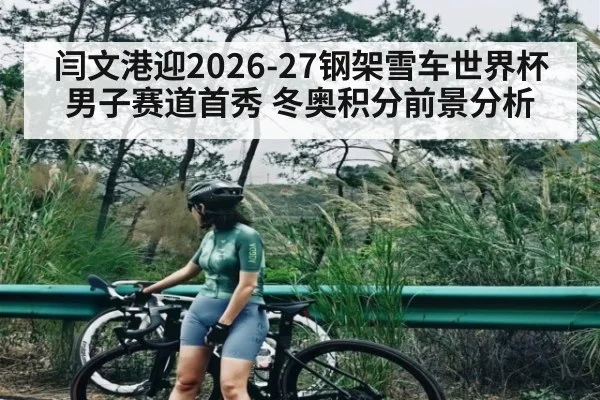 闫文港迎2026-27钢架雪车世界杯男子赛道首秀 冬奥积分前景分析 | c7c7.app